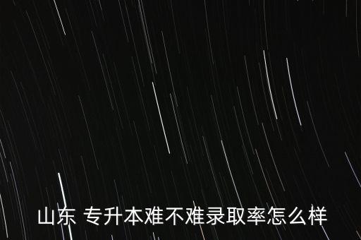  山東 專升本難不難錄取率怎么樣