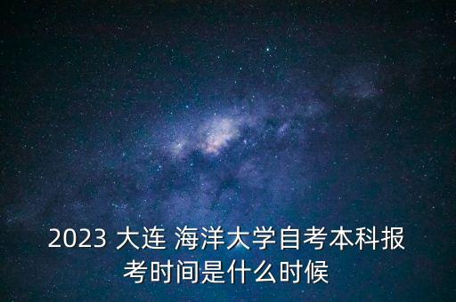 2023 大連 海洋大學自考本科報考時間是什么時候