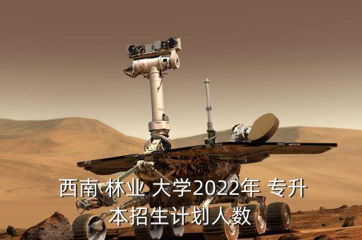  西南 林業(yè) 大學(xué)2022年 專升本招生計劃人數(shù)