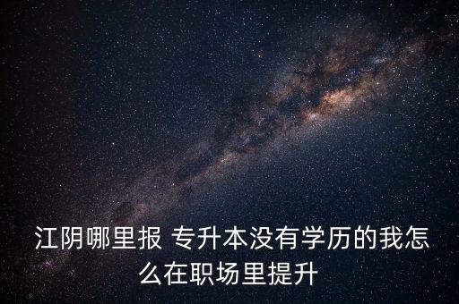  江陰哪里報 專升本沒有學(xué)歷的我怎么在職場里提升