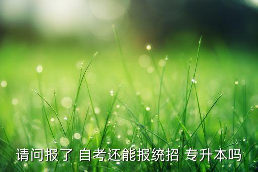 請問報了 自考還能報統(tǒng)招 專升本嗎