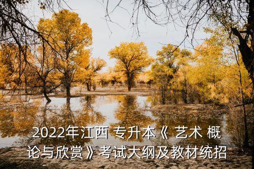 2022年江西 專升本《 藝術(shù) 概論與欣賞》考試大綱及教材統(tǒng)招