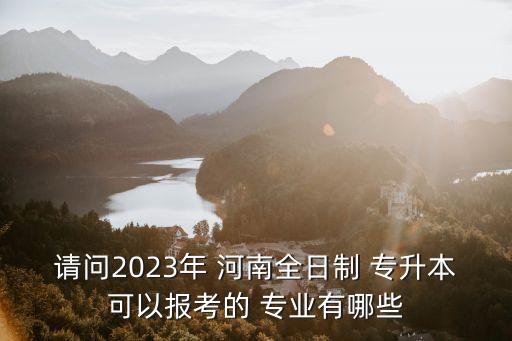 請問2023年 河南全日制 專升本可以報(bào)考的 專業(yè)有哪些