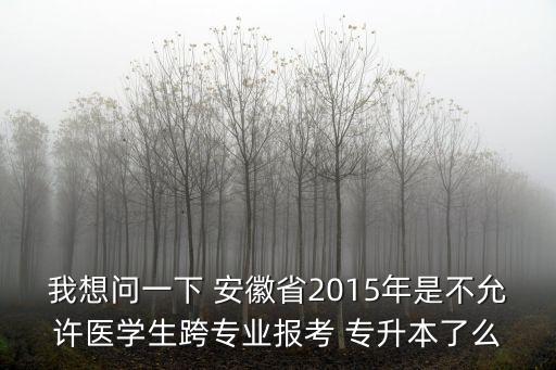 我想問一下 安徽省2015年是不允許醫(yī)學(xué)生跨專業(yè)報(bào)考 專升本了么