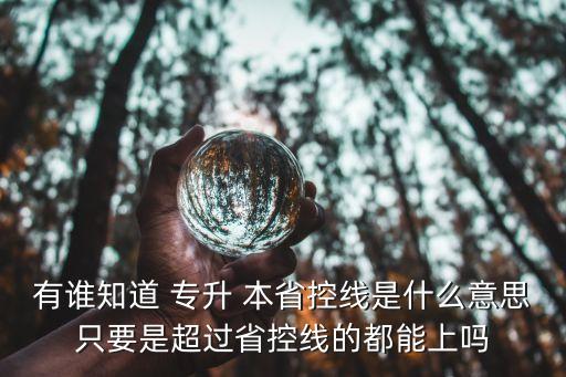 有誰(shuí)知道 專升 本省控線是什么意思只要是超過(guò)省控線的都能上嗎