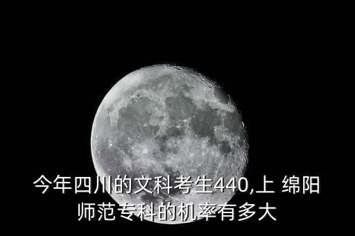 今年四川的文科考生440,上 綿陽(yáng)師范?？频臋C(jī)率有多大