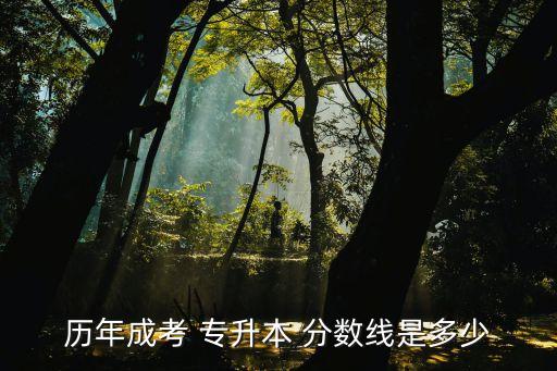 歷年成考 專升本 分數(shù)線是多少