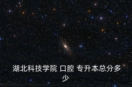  湖北科技學(xué)院 口腔 專升本總分多少