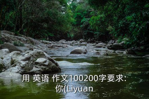 用 英語 作文100200字要求:你(Liyuan