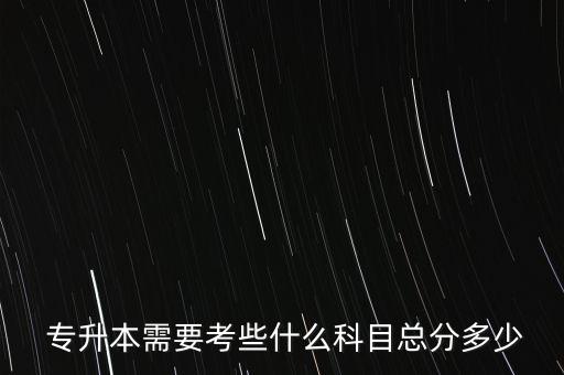  專升本需要考些什么科目總分多少