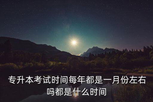  專升本考試時(shí)間每年都是一月份左右嗎都是什么時(shí)間