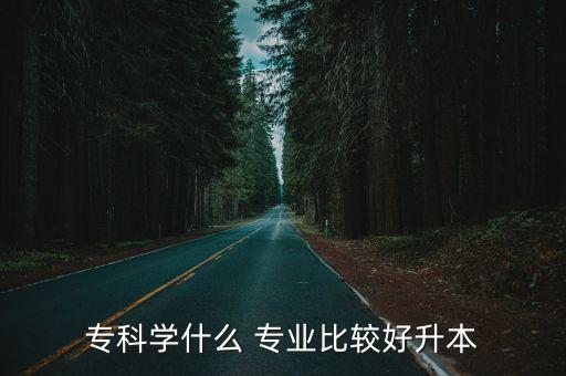 ?？茖W(xué)什么 專業(yè)比較好升本