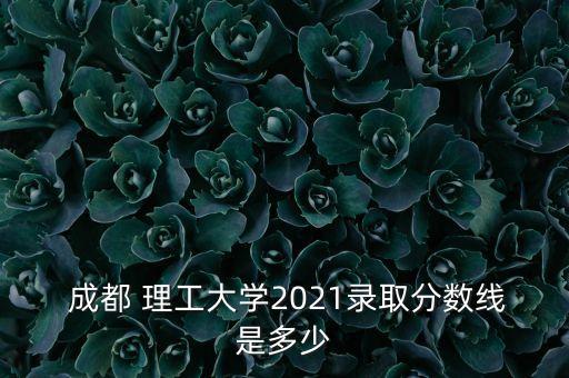  成都 理工大學2021錄取分數(shù)線是多少