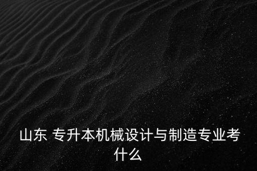  山東 專升本機械設計與制造專業(yè)考什么