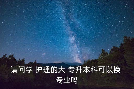 請問學 護理的大 專升本科可以換 專業(yè)嗎