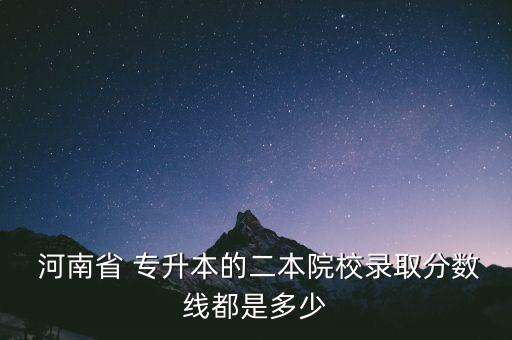  河南省 專升本的二本院校錄取分?jǐn)?shù)線都是多少