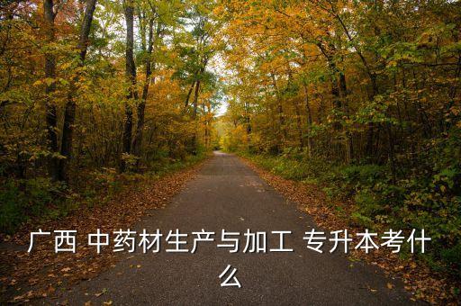 廣西 中藥材生產(chǎn)與加工 專升本考什么