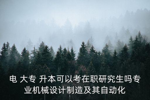 電 大專 升本可以考在職研究生嗎專業(yè)機(jī)械設(shè)計(jì)制造及其自動(dòng)化