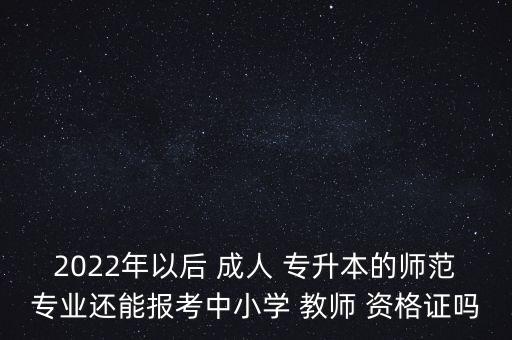 2022年以后 成人 專升本的師范專業(yè)還能報(bào)考中小學(xué) 教師 資格證嗎