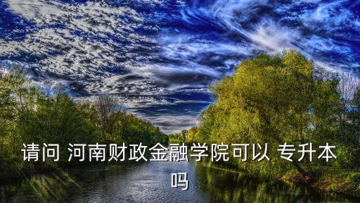 請(qǐng)問(wèn) 河南財(cái)政金融學(xué)院可以 專升本嗎