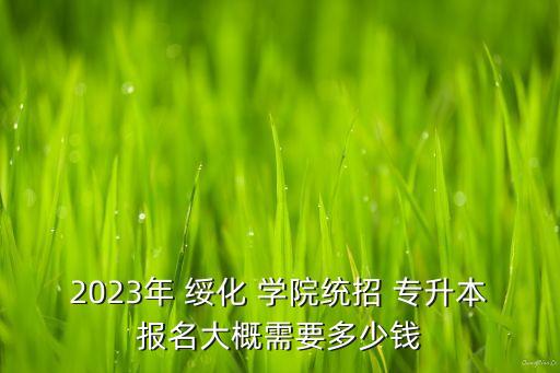 2023年 綏化 學(xué)院統(tǒng)招 專升本報名大概需要多少錢