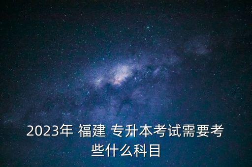 2023年 福建 專升本考試需要考些什么科目