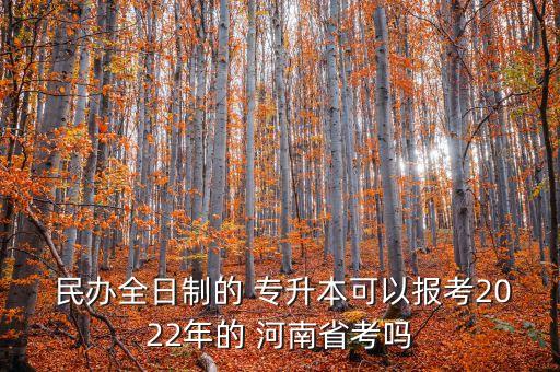  民辦全日制的 專升本可以報(bào)考2022年的 河南省考嗎