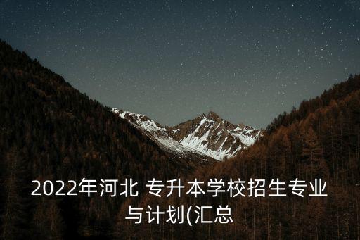 2022年河北 專升本學(xué)校招生專業(yè)與計(jì)劃(匯總