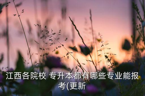 江西各院校 專升本都有哪些專業(yè)能報考(更新