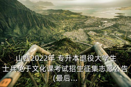  山西2022年 專(zhuān)升本退役大學(xué)生士兵免于文化課考試招生征集志愿公告(最后...