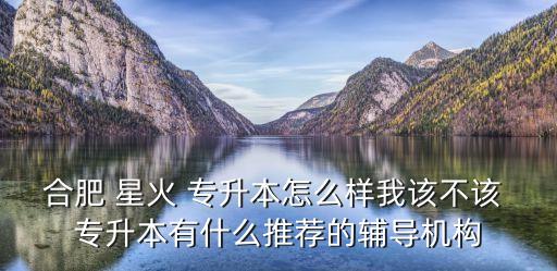 合肥 星火 專升本怎么樣我該不該 專升本有什么推薦的輔導機構