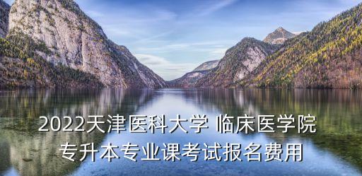 2022天津醫(yī)科大學(xué) 臨床醫(yī)學(xué)院 專升本專業(yè)課考試報(bào)名費(fèi)用