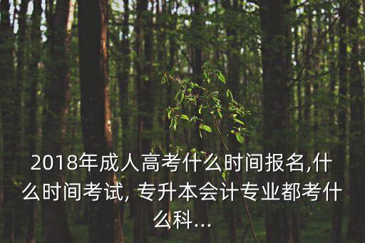 2018年成人高考什么時間報名,什么時間考試, 專升本會計專業(yè)都考什么科...