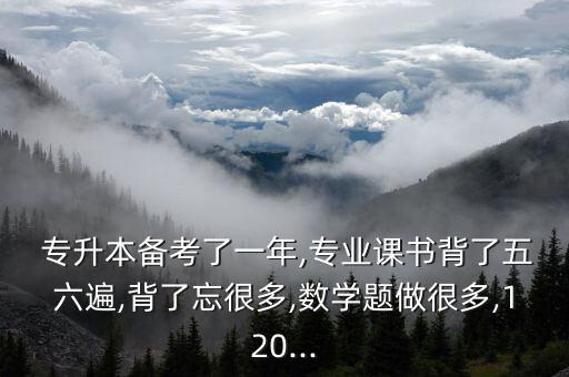  專升本備考了一年,專業(yè)課書背了五六遍,背了忘很多,數(shù)學(xué)題做很多,120...