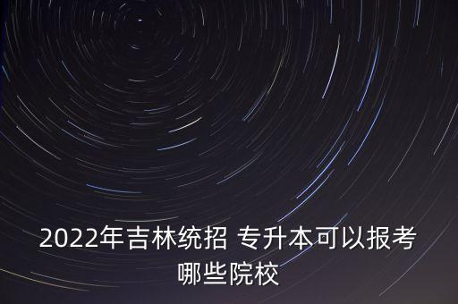 2022年吉林統(tǒng)招 專升本可以報(bào)考哪些院校