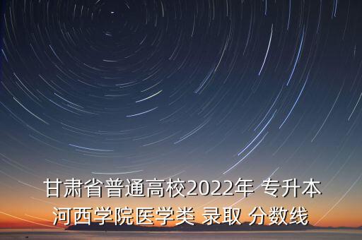 甘肅省專升本錄取分?jǐn)?shù)線,2022年甘肅省專升本錄取分?jǐn)?shù)線