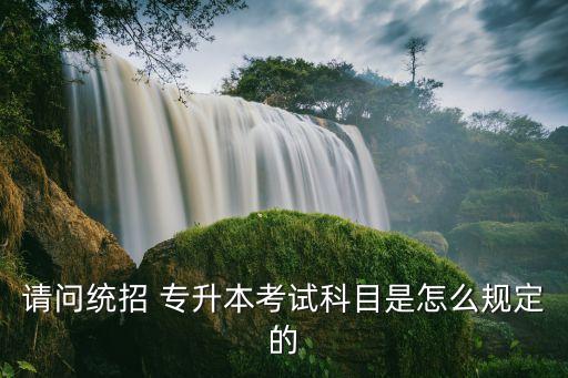 請問統(tǒng)招 專升本考試科目是怎么規(guī)定的