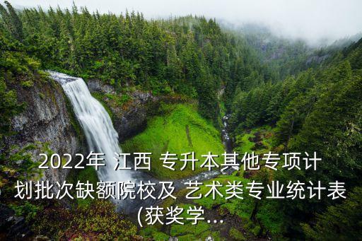 2022年 江西 專升本其他專項計劃批次缺額院校及 藝術(shù)類專業(yè)統(tǒng)計表(獲獎學...