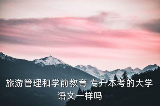 旅游管理和學(xué)前教育 專升本考的大學(xué)語文一樣嗎