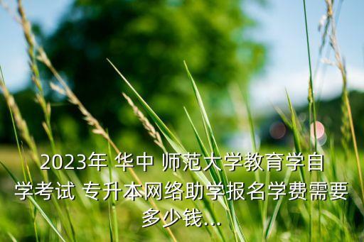 2023年 華中 師范大學教育學自學考試 專升本網(wǎng)絡助學報名學費需要多少錢...