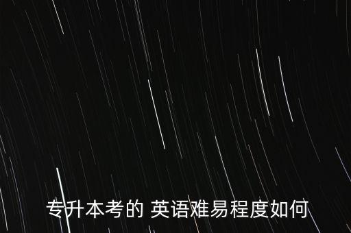  專升本考的 英語(yǔ)難易程度如何