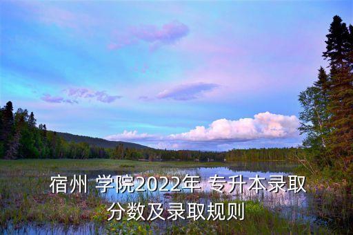  宿州 學(xué)院2022年 專升本錄取分?jǐn)?shù)及錄取規(guī)則