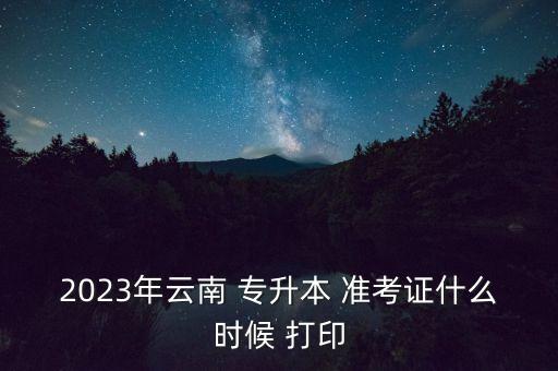 2023年云南 專(zhuān)升本 準(zhǔn)考證什么時(shí)候 打印