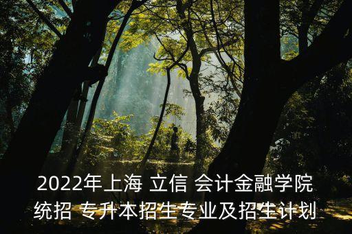 2022年上海 立信 會計金融學院統(tǒng)招 專升本招生專業(yè)及招生計劃