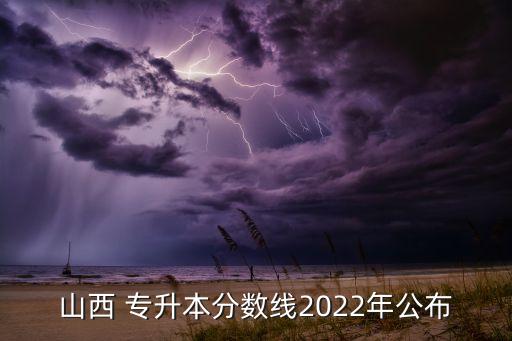 山西 專升本分?jǐn)?shù)線2022年公布