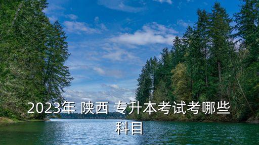 2023年 陜西 專升本考試考哪些科目