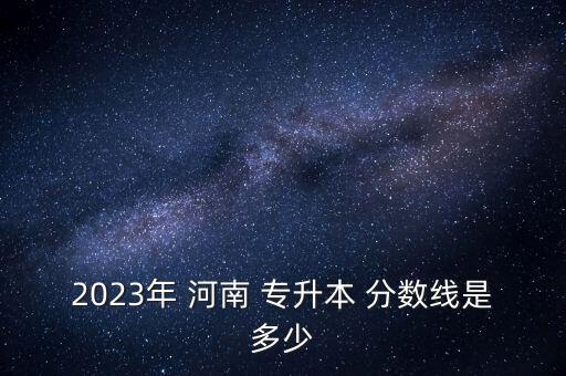 2023年 河南 專升本 分數(shù)線是多少