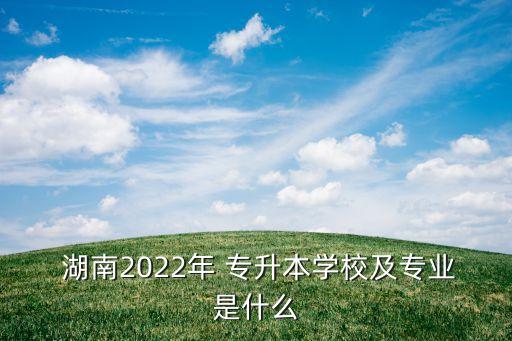  湖南2022年 專升本學(xué)校及專業(yè)是什么