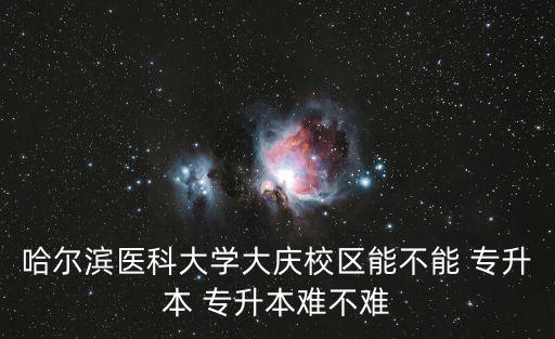 哈爾濱醫(yī)科大學大慶校區(qū)能不能 專升本 專升本難不難