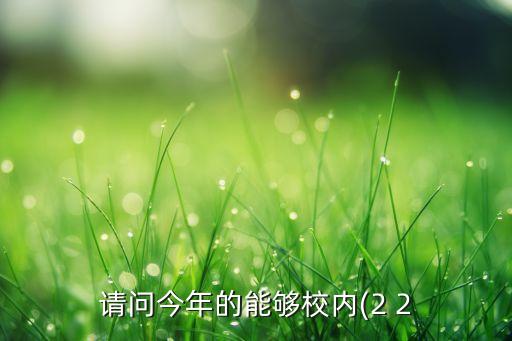 請(qǐng)問今年的能夠校內(nèi)(2 2